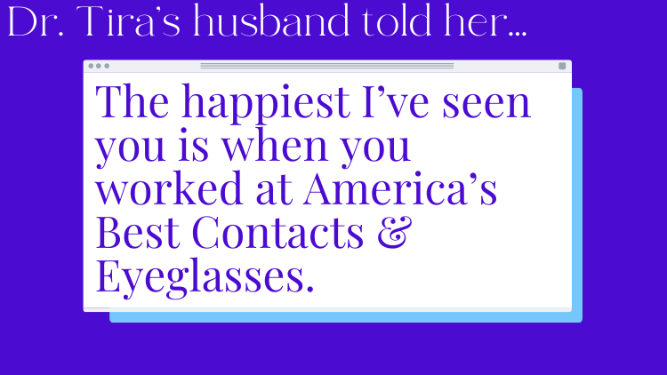 Quote from Dr. Tira's husband saying, "The happiest I've seen you is when you worked at America's Best Contacts & Eyeglasses."